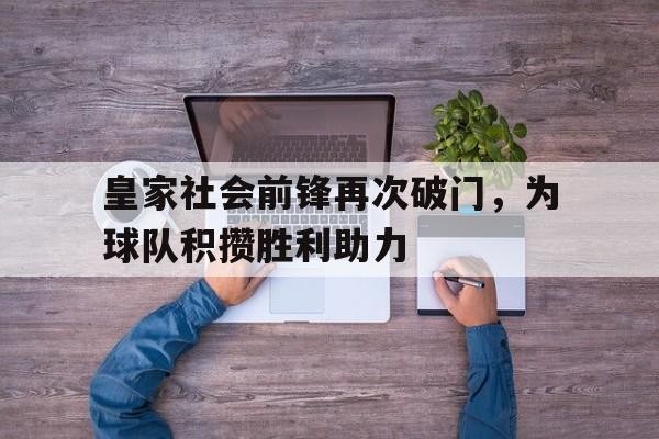球盟会官方网站-皇家社会前锋再次破门,为球队积攒胜利助力的是谁