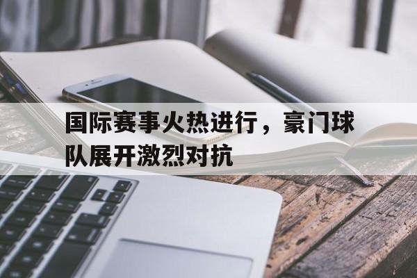 球盟会官方-国际赛事火热进行,豪门球队展开激烈对抗