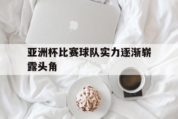 球盟会官方网站-亚洲杯比赛球队实力逐渐崭露头角的球员